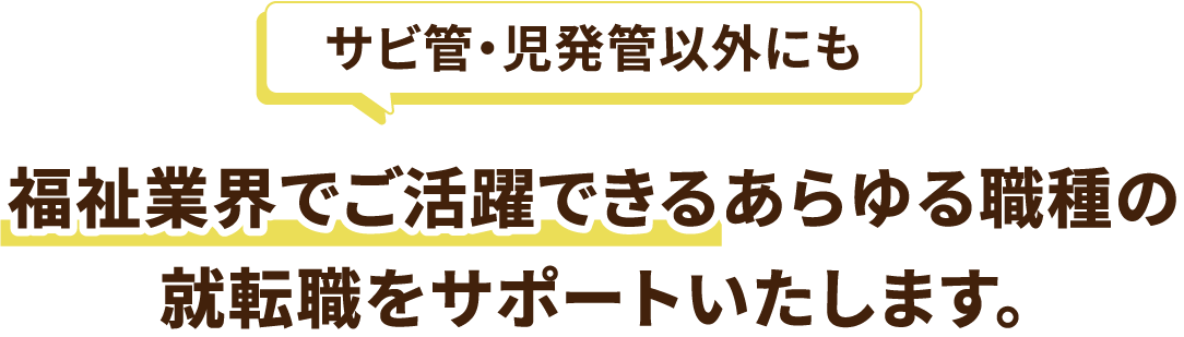 サビ管・児発管以外にも福祉業界でご活躍できるあらゆる職種の就転職をサポートいたします。