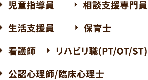 児童指導員 相談支援専門員 生活支援員 保育士 看護師 リハビリ職(PT/OT/ST) 公認心理師/臨床心理士