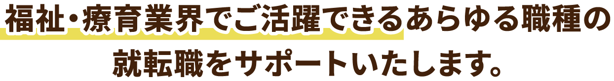 福祉・療育業界でご活躍できるあらゆる職種の就転職をサポートいたします。